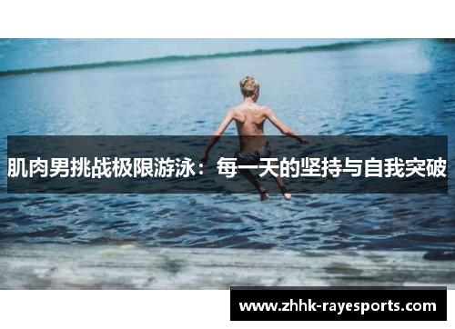 肌肉男挑战极限游泳:每一天的坚持与自我突破 肌肉男挑战极限游泳:每一天的坚持与自我突破