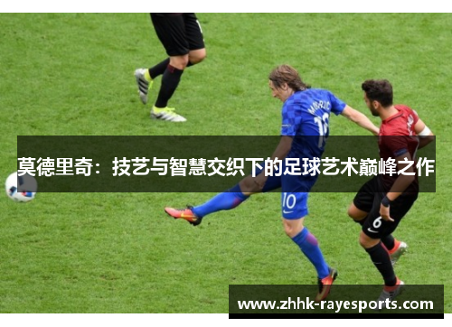 莫德里奇：技艺与智慧交织下的足球艺术巅峰之作