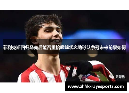 菲利克斯回归马竞后能否重拾巅峰状态助球队争冠未来前景如何