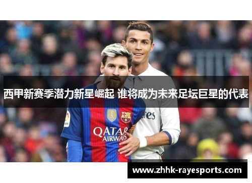 西甲新赛季潜力新星崛起 谁将成为未来足坛巨星的代表