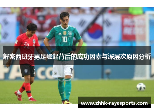 解密西班牙男足崛起背后的成功因素与深层次原因分析 解密西班牙男足崛起背后的成功因素与深层次原因分析