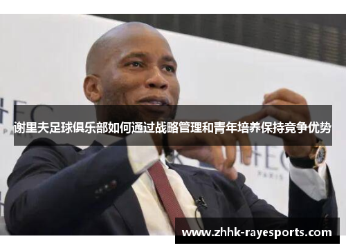 谢里夫足球俱乐部如何通过战略管理和青年培养保持竞争优势