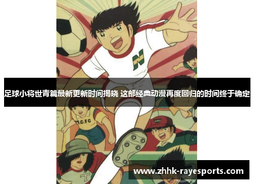 足球小将世青篇最新更新时间揭晓 这部经典动漫再度回归的时间终于确定