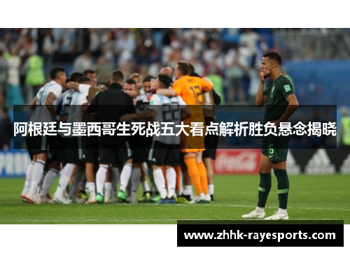 阿根廷与墨西哥生死战五大看点解析胜负悬念揭晓 阿根廷与墨西哥生死战五大看点解析胜负悬念揭晓