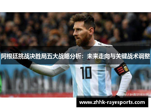 阿根廷挑战决胜局五大战略分析：未来走向与关键战术调整