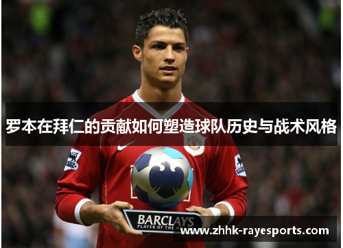 罗本在拜仁的贡献如何塑造球队历史与战术风格