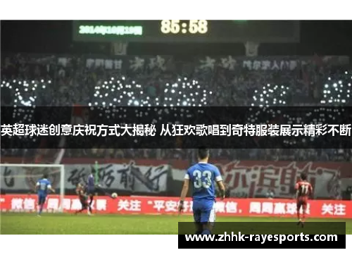 英超球迷创意庆祝方式大揭秘 从狂欢歌唱到奇特服装展示精彩不断