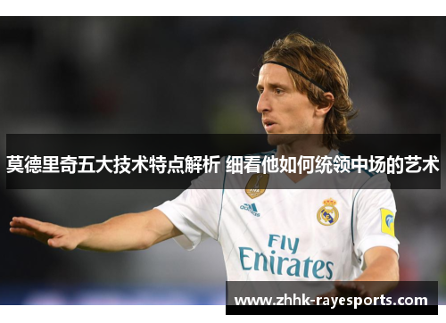 莫德里奇五大技术特点解析 细看他如何统领中场的艺术
