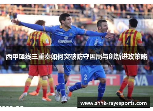 西甲锋线三重奏如何突破防守困局与创新进攻策略