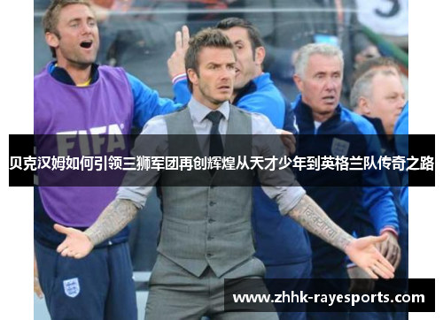 贝克汉姆如何引领三狮军团再创辉煌从天才少年到英格兰队传奇之路 贝克汉姆如何引领三狮军团再创辉煌从天才少年到英格兰队传奇之路