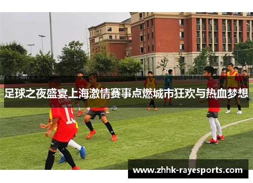 足球之夜盛宴上海激情赛事点燃城市狂欢与热血梦想