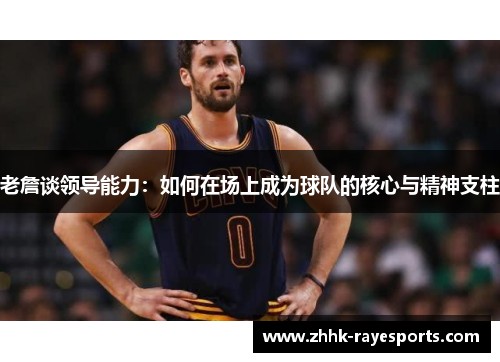老詹谈领导能力:如何在场上成为球队的核心与精神支柱 老詹谈领导能力:如何在场上成为球队的核心与精神支柱