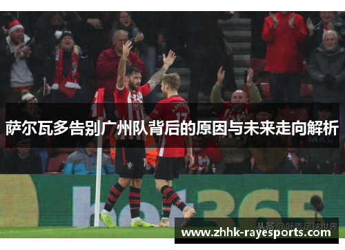 萨尔瓦多告别广州队背后的原因与未来走向解析 萨尔瓦多告别广州队背后的原因与未来走向解析