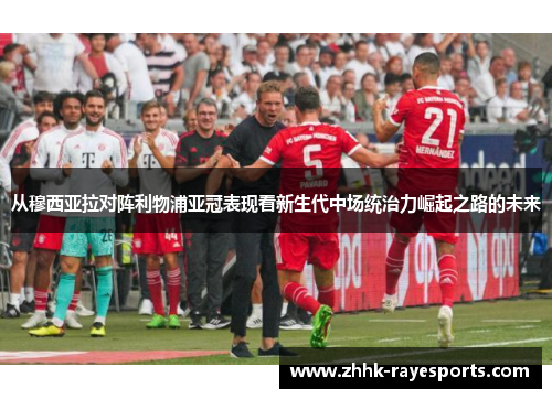 从穆西亚拉对阵利物浦亚冠表现看新生代中场统治力崛起之路的未来