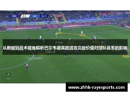 从数据到战术视角解析巴尔韦德英超进攻贡献价值对球队体系的影响