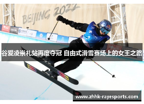 谷爱凌崇礼站再度夺冠 自由式滑雪赛场上的女王之路