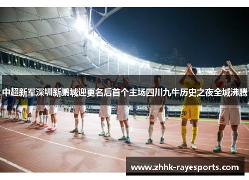 中超新军深圳新鹏城迎更名后首个主场四川九牛历史之夜全城沸腾