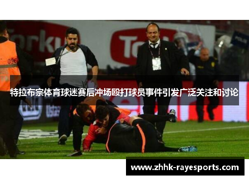 特拉布宗体育球迷赛后冲场殴打球员事件引发广泛关注和讨论